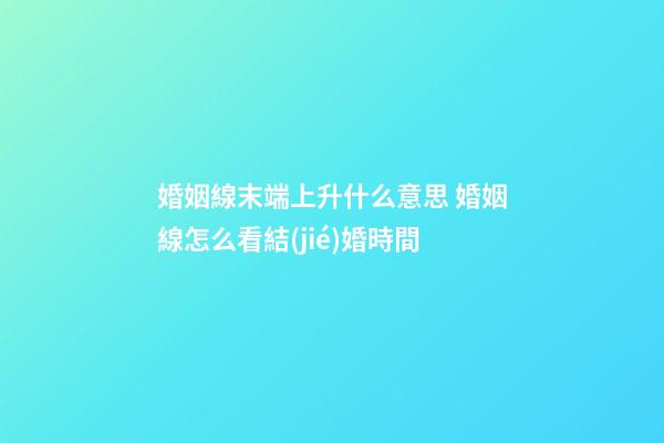 婚姻線末端上升什么意思 婚姻線怎么看結(jié)婚時間